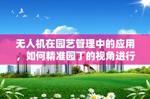 无人机在园艺管理中的应用，如何精准园丁的视角进行数据采集？