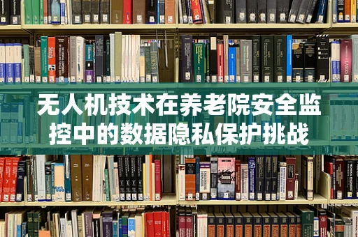 无人机技术在养老院安全监控中的数据隐私保护挑战