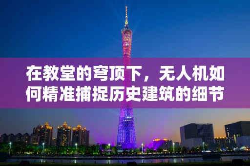在教堂的穹顶下，无人机如何精准捕捉历史建筑的细节？
