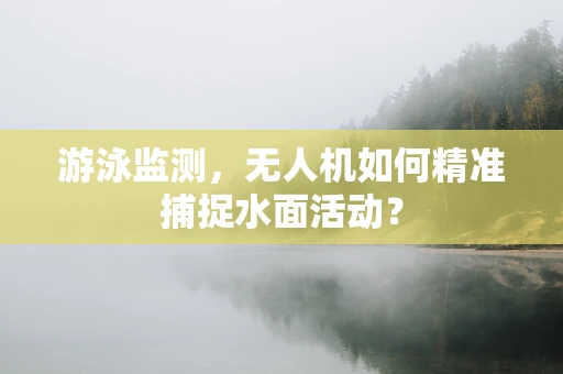 游泳监测，无人机如何精准捕捉水面活动？