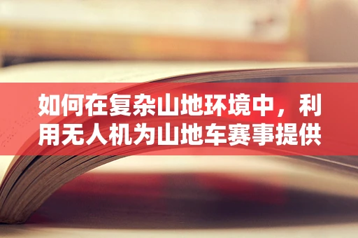 如何在复杂山地环境中，利用无人机为山地车赛事提供精准定位与追踪？