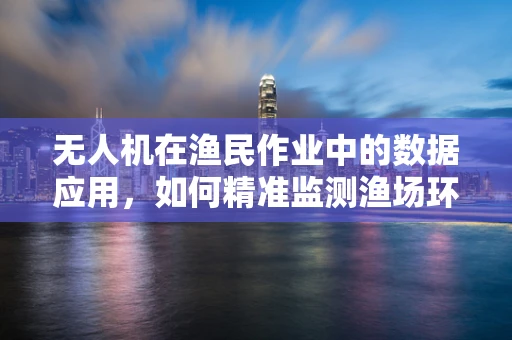 无人机在渔民作业中的数据应用，如何精准监测渔场环境以优化捕捞策略？
