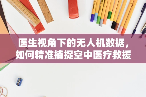 医生视角下的无人机数据，如何精准捕捉空中医疗救援的‘生命线’？
