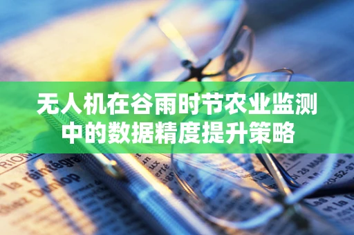 无人机在谷雨时节农业监测中的数据精度提升策略