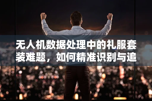 无人机数据处理中的礼服套装难题，如何精准识别与追踪？