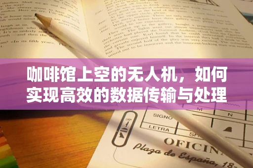 咖啡馆上空的无人机，如何实现高效的数据传输与处理？