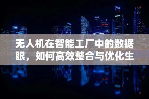 无人机在智能工厂中的数据眼，如何高效整合与优化生产流程？
