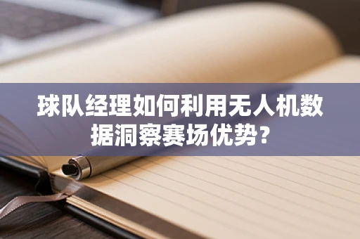 球队经理如何利用无人机数据洞察赛场优势？