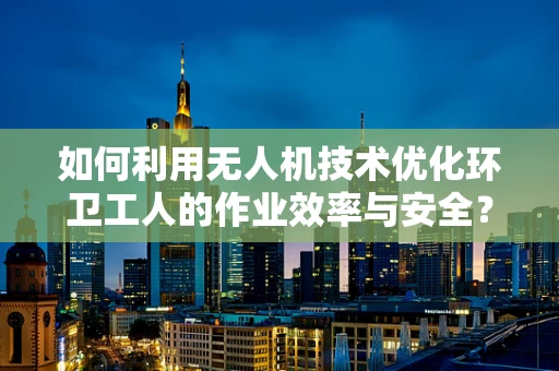 如何利用无人机技术优化环卫工人的作业效率与安全？