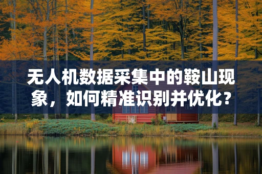 无人机数据采集中的鞍山现象，如何精准识别并优化？