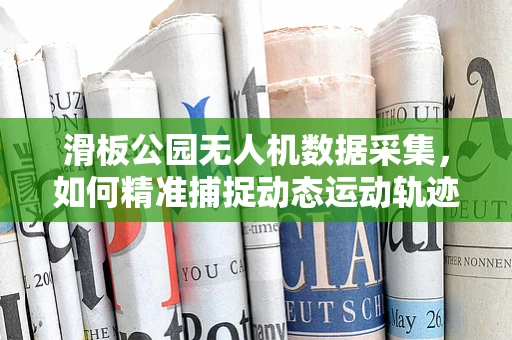 滑板公园无人机数据采集，如何精准捕捉动态运动轨迹？