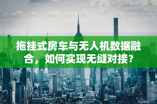 拖挂式房车与无人机数据融合，如何实现无缝对接？