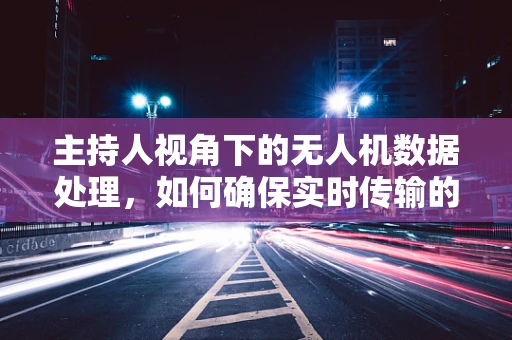 主持人视角下的无人机数据处理，如何确保实时传输的流畅与安全？