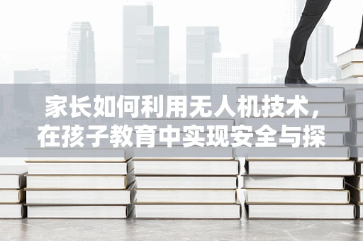 家长如何利用无人机技术，在孩子教育中实现安全与探索的平衡？