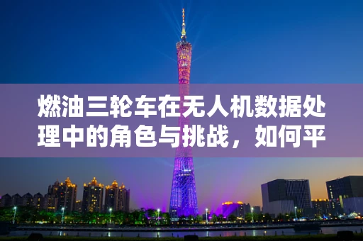 燃油三轮车在无人机数据处理中的角色与挑战，如何平衡运输与数据安全？