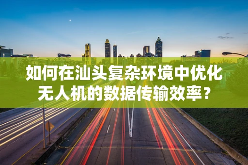 如何在汕头复杂环境中优化无人机的数据传输效率？