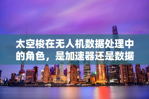太空梭在无人机数据处理中的角色，是加速器还是数据瓶颈？