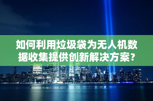如何利用垃圾袋为无人机数据收集提供创新解决方案？