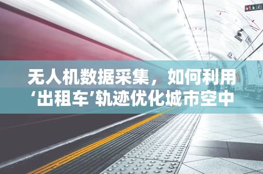 无人机数据采集，如何利用‘出租车’轨迹优化城市空中交通规划？