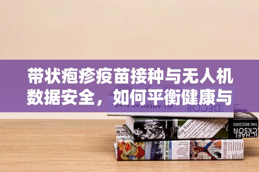 带状疱疹疫苗接种与无人机数据安全，如何平衡健康与飞行安全？