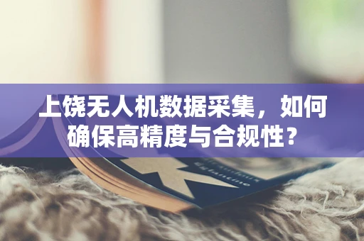 上饶无人机数据采集，如何确保高精度与合规性？