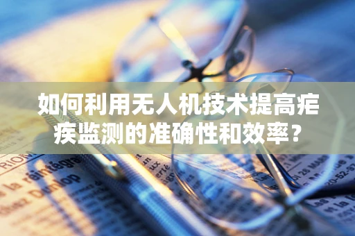 如何利用无人机技术提高疟疾监测的准确性和效率？