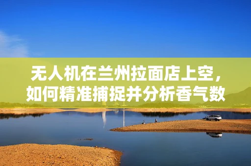 无人机在兰州拉面店上空，如何精准捕捉并分析香气数据？