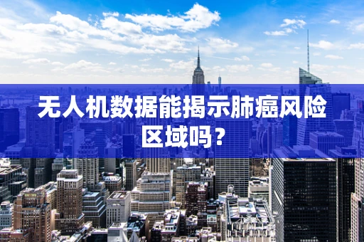无人机数据能揭示肺癌风险区域吗？