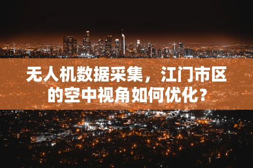 无人机数据采集，江门市区的空中视角如何优化？