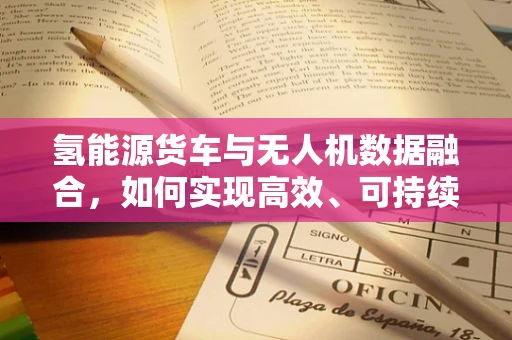 氢能源货车与无人机数据融合，如何实现高效、可持续的物流监控？