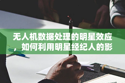 无人机数据处理的明星效应，如何利用明星经纪人的影响力优化数据收集与利用？