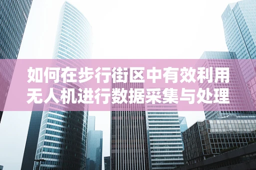 如何在步行街区中有效利用无人机进行数据采集与处理？