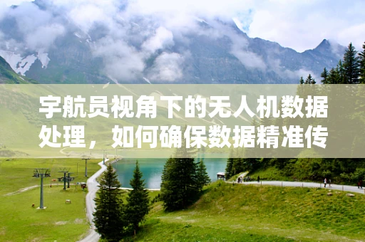 宇航员视角下的无人机数据处理，如何确保数据精准传输与安全？