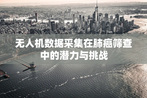 无人机数据采集在肺癌筛查中的潜力与挑战