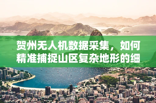 贺州无人机数据采集，如何精准捕捉山区复杂地形的细节？