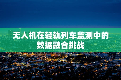 无人机在轻轨列车监测中的数据融合挑战