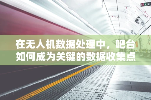 在无人机数据处理中，吧台如何成为关键的数据收集点？