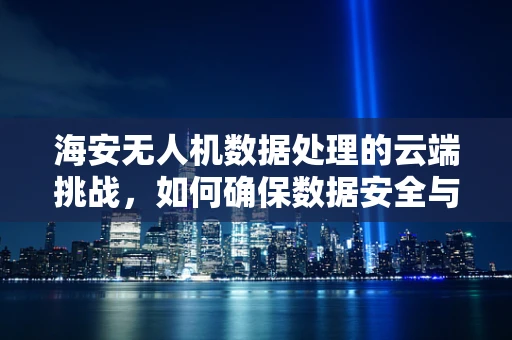 海安无人机数据处理的云端挑战，如何确保数据安全与高效传输？