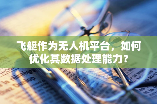 飞艇作为无人机平台，如何优化其数据处理能力？
