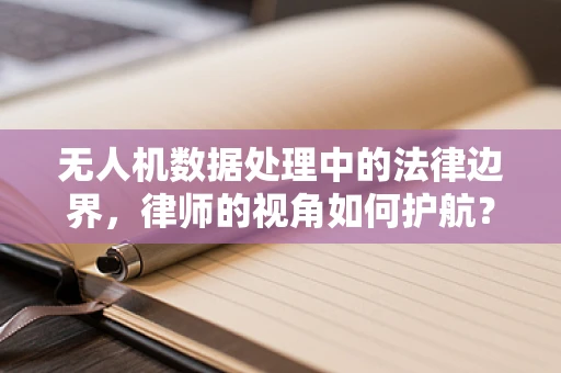 无人机数据处理中的法律边界，律师的视角如何护航？