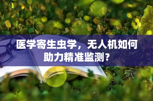 医学寄生虫学，无人机如何助力精准监测？