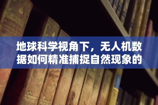 地球科学视角下，无人机数据如何精准捕捉自然现象的微妙变化？