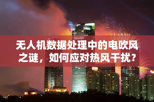 无人机数据处理中的电吹风之谜，如何应对热风干扰？