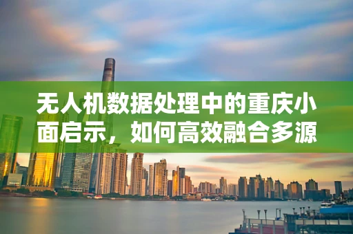 无人机数据处理中的重庆小面启示，如何高效融合多源数据？