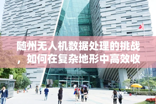 随州无人机数据处理的挑战，如何在复杂地形中高效收集与处理？