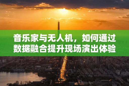 音乐家与无人机，如何通过数据融合提升现场演出体验？