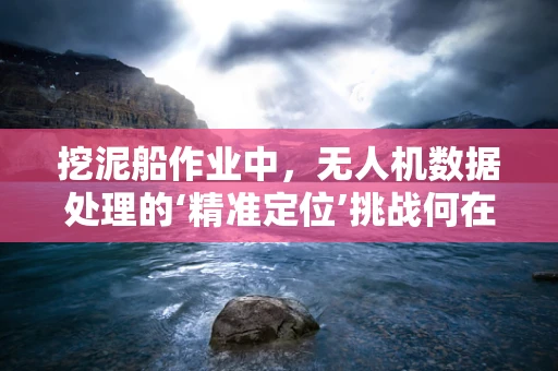 挖泥船作业中，无人机数据处理的‘精准定位’挑战何在？