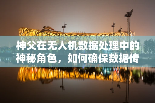 神父在无人机数据处理中的神秘角色，如何确保数据传输的‘神圣’与‘安全’？