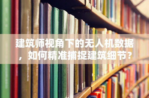 建筑师视角下的无人机数据，如何精准捕捉建筑细节？
