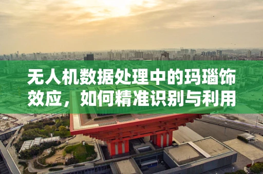 无人机数据处理中的玛瑙饰效应，如何精准识别与利用？